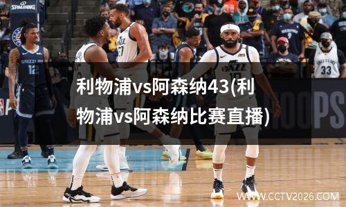 利物浦vs阿森纳43(利物浦vs阿森纳比赛直播)