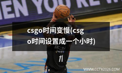 csgo时间变慢(csgo时间设置成一个小时)