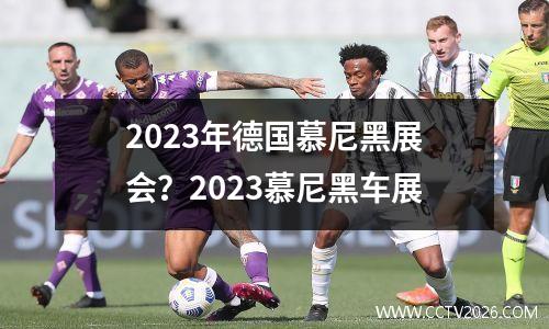 2023年德国慕尼黑展会？2023慕尼黑车展