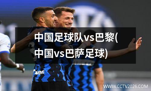 中国足球队vs巴黎(中国vs巴萨足球)