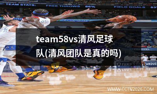 team58vs清风足球队(清风团队是真的吗)