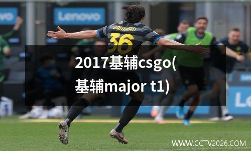 2017基辅csgo(基辅major t1)