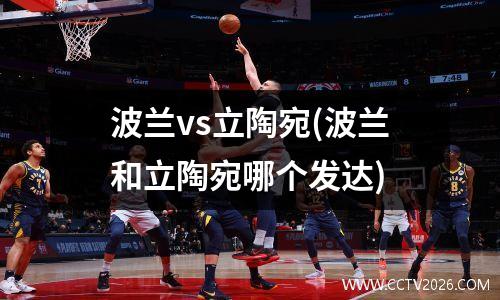 波兰vs立陶宛(波兰和立陶宛哪个发达)
