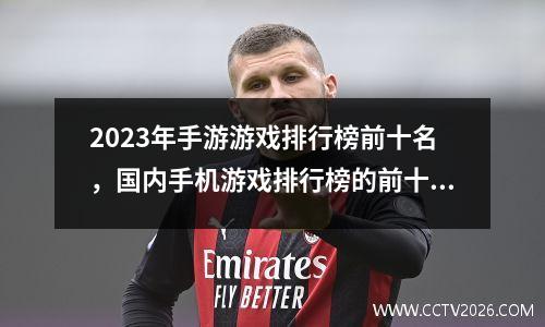 2023年手游游戏排行榜前十名，国内手机游戏排行榜的前十名是什么
