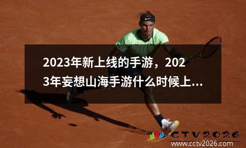2023年新上线的手游，2023年妄想山海手游什么时候上线新神兽