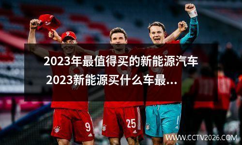 2023年最值得买的新能源汽车 2023新能源买什么车最好