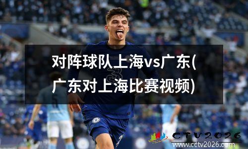 对阵球队上海vs广东(广东对上海比赛视频)
