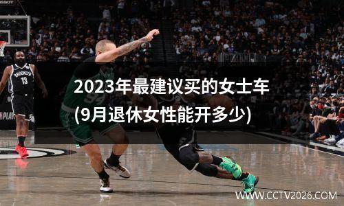 2023年最建议买的女士车(9月退休女性能开多少)