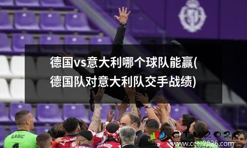 德国vs意大利哪个球队能赢(德国队对意大利队交手战绩)