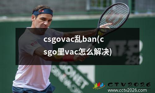 csgovac乱ban(csgo里vac怎么解决)