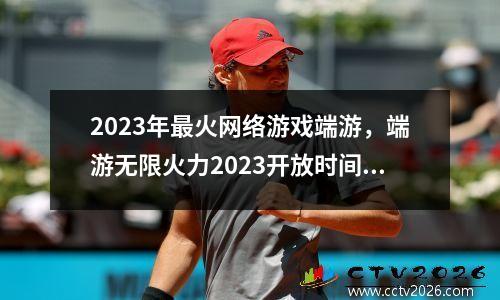 2023年最火网络游戏端游，端游无限火力2023开放时间最新