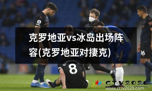 克罗地亚vs冰岛出场阵容(克罗地亚对捿克)