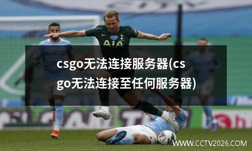 csgo无法连接服务器(csgo无法连接至任何服务器)
