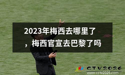 2023年梅西去哪里了，梅西官宣去巴黎了吗