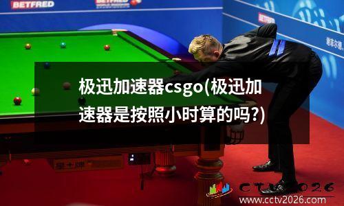极迅加速器csgo(极迅加速器是按照小时算的吗?)