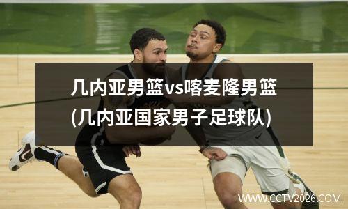 几内亚男篮vs喀麦隆男篮(几内亚国家男子足球队)