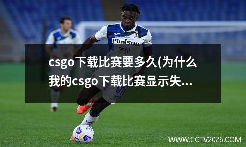 csgo下载比赛要多久(为什么我的csgo下载比赛显示失败)