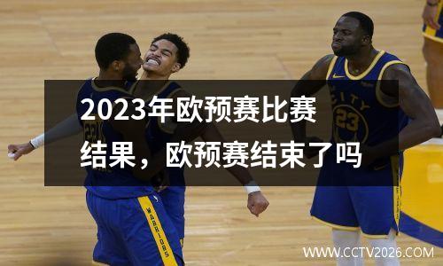 2023年欧预赛比赛结果，欧预赛结束了吗