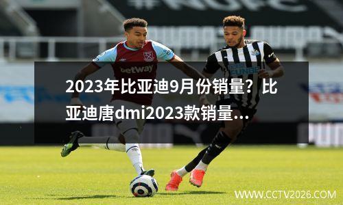 2023年比亚迪9月份销量？比亚迪唐dmi2023款销量怎么样