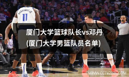 厦门大学篮球队长vs邓丹(厦门大学男篮队员名单)