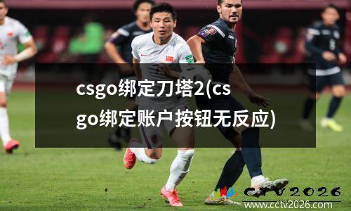 csgo绑定刀塔2(csgo绑定账户按钮无反应)