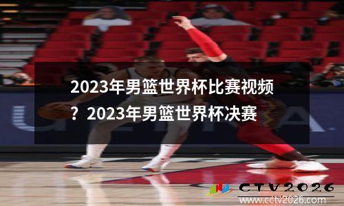 2023年男篮世界杯比赛视频？2023年男篮世界杯决赛