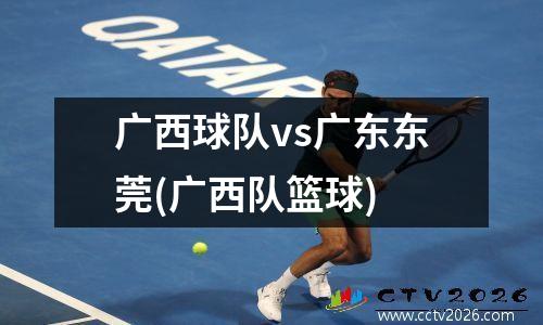 广西球队vs广东东莞(广西队篮球)