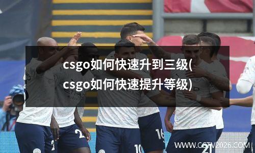 csgo如何快速升到三级(csgo如何快速提升等级)