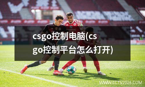 csgo控制电脑(csgo控制平台怎么打开)