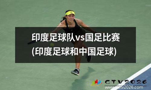 印度足球队vs国足比赛(印度足球和中国足球)