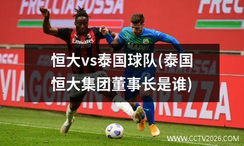 恒大vs泰国球队(泰国恒大集团董事长是谁)