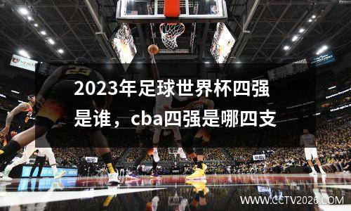 2023年足球世界杯四强是谁，cba四强是哪四支