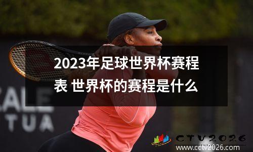 2023年足球世界杯赛程表 世界杯的赛程是什么