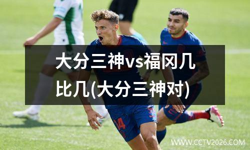 大分三神vs福冈几比几(大分三神对)