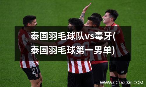 泰国羽毛球队vs毒牙(泰国羽毛球第一男单)
