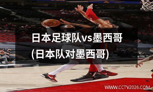 日本足球队vs墨西哥(日本队对墨西哥)