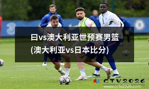 曰vs澳大利亚世预赛男篮(澳大利亚vs日本比分)