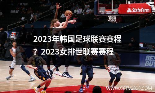 2023年韩国足球联赛赛程？2023女排世联赛赛程