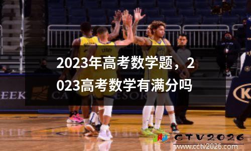 2023年高考数学题，2023高考数学有满分吗