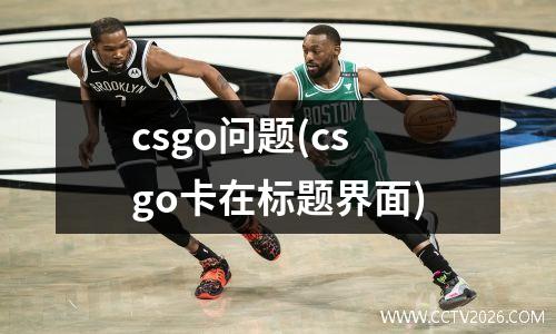 csgo问题(csgo卡在标题界面)