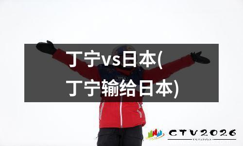 丁宁vs日本(丁宁输给日本)
