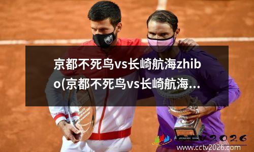 京都不死鸟vs长崎航海zhibo(京都不死鸟vs长崎航海比赛结果)