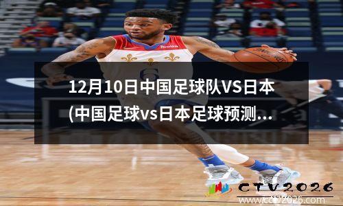 12月10日中国足球队VS日本(中国足球vs日本足球预测)