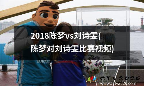 2018陈梦vs刘诗雯(陈梦对刘诗雯比赛视频)