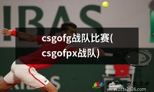 csgofg战队比赛(csgofpx战队)