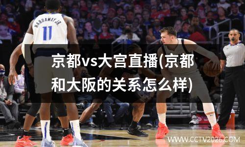 京都vs大宫直播(京都和大阪的关系怎么样)