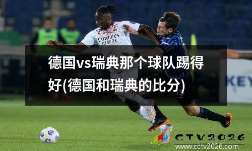 德国vs瑞典那个球队踢得好(德国和瑞典的比分)
