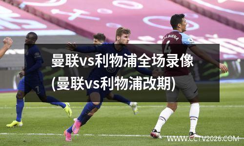 曼联vs利物浦全场录像(曼联vs利物浦改期)