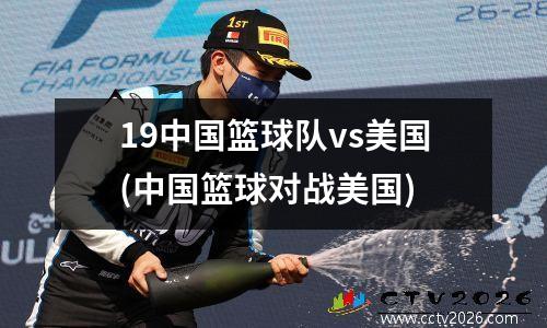 19中国篮球队vs美国(中国篮球对战美国)