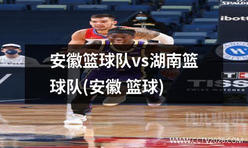 安徽篮球队vs湖南篮球队(安徽 篮球)